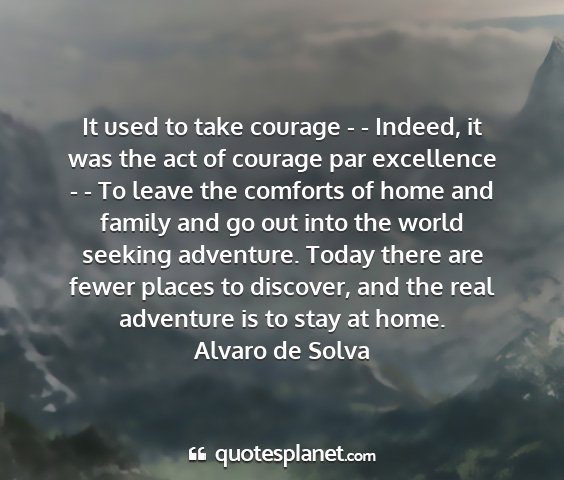 Alvaro de solva - it used to take courage - - indeed, it was the...