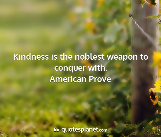 American prove - kindness is the noblest weapon to conquer with....