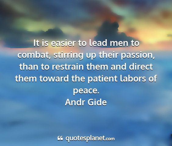 Andr gide - it is easier to lead men to combat, stirring up...