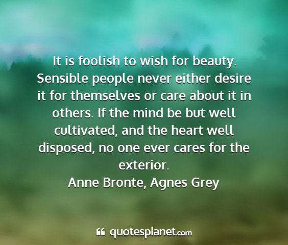 Anne bronte, agnes grey - it is foolish to wish for beauty. sensible people...
