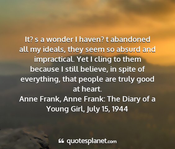 Anne frank, anne frank: the diary of a young girl, july 15, 1944 - it? s a wonder i haven? t abandoned all my...