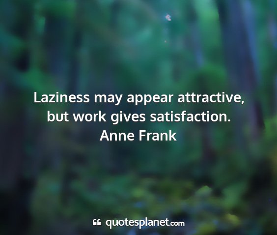 Anne frank - laziness may appear attractive, but work gives...