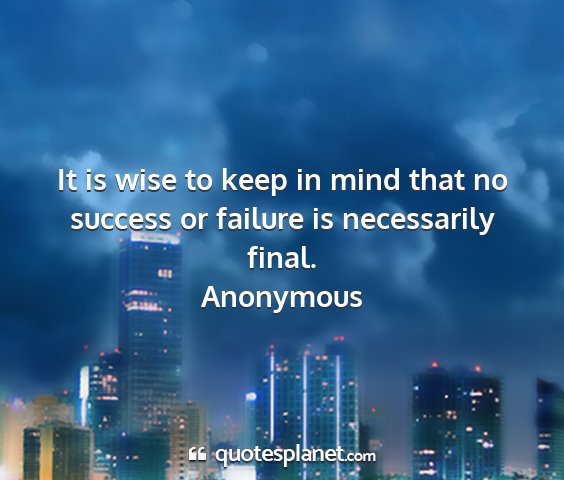 Anonymous - it is wise to keep in mind that no success or...