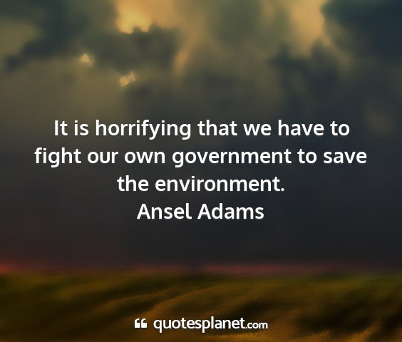 Ansel adams - it is horrifying that we have to fight our own...