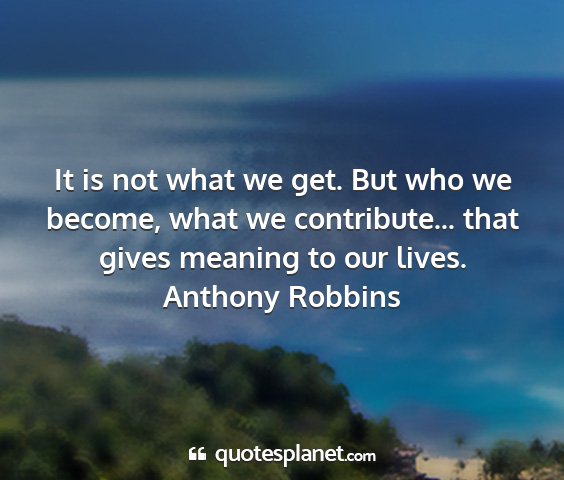 Anthony robbins - it is not what we get. but who we become, what we...