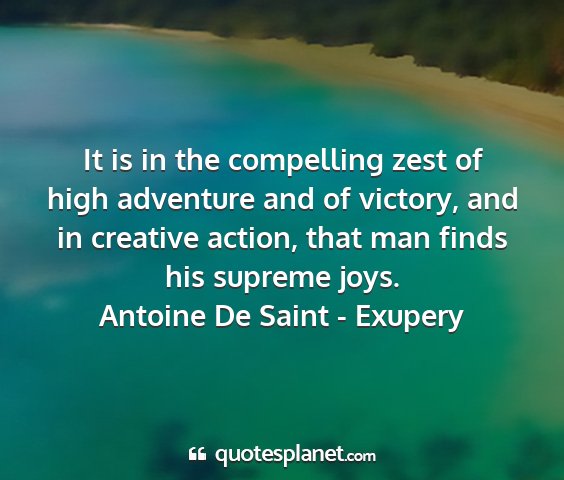 Antoine de saint - exupery - it is in the compelling zest of high adventure...