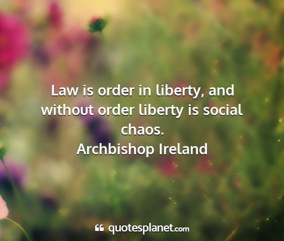Archbishop ireland - law is order in liberty, and without order...