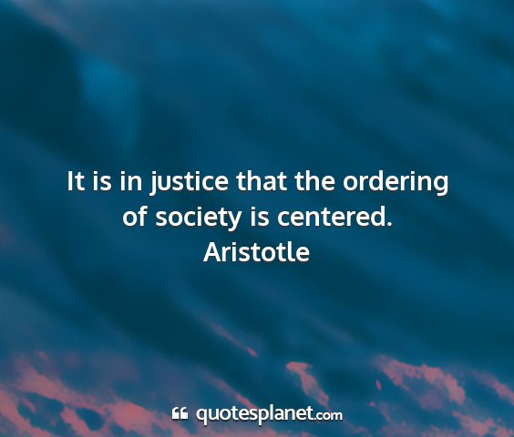 Aristotle - it is in justice that the ordering of society is...