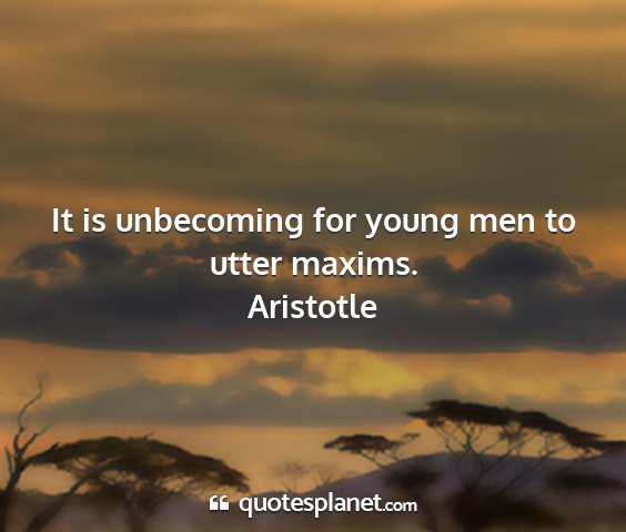 Aristotle - it is unbecoming for young men to utter maxims....