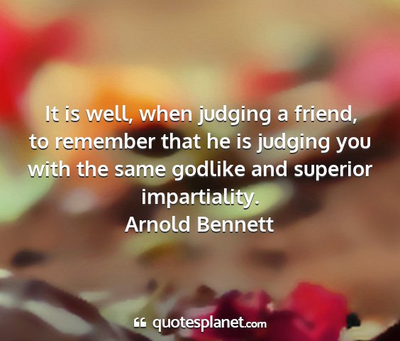 Arnold bennett - it is well, when judging a friend, to remember...