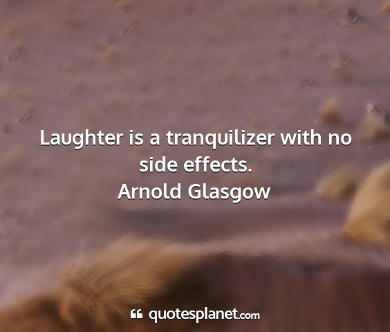 Arnold glasgow - laughter is a tranquilizer with no side effects....