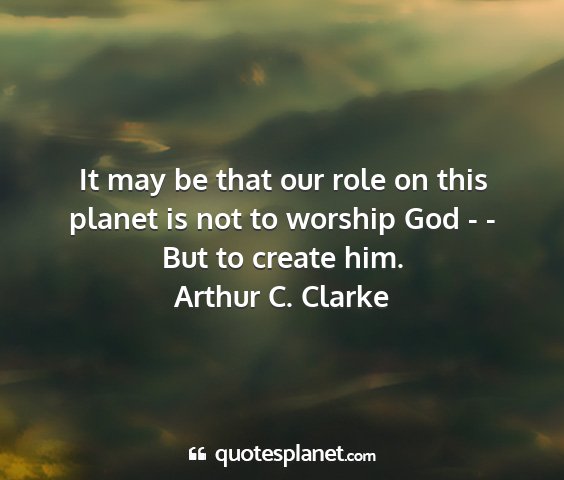 Arthur c. clarke - it may be that our role on this planet is not to...