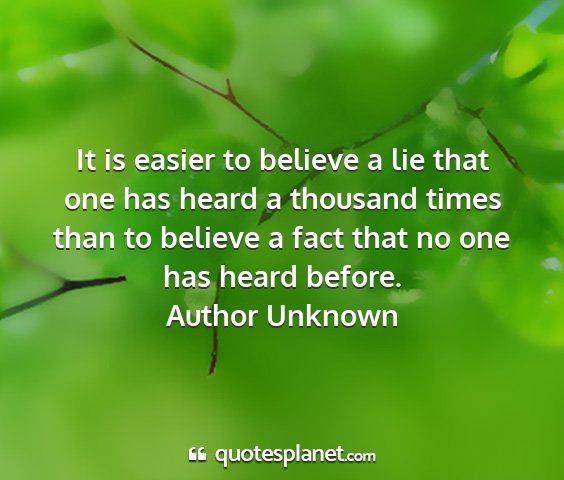Author unknown - it is easier to believe a lie that one has heard...