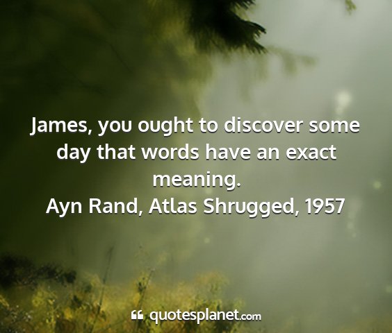Ayn rand, atlas shrugged, 1957 - james, you ought to discover some day that words...