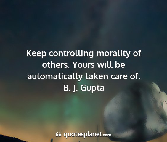 B. j. gupta - keep controlling morality of others. yours will...