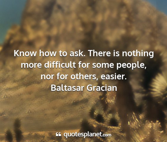 Baltasar gracian - know how to ask. there is nothing more difficult...