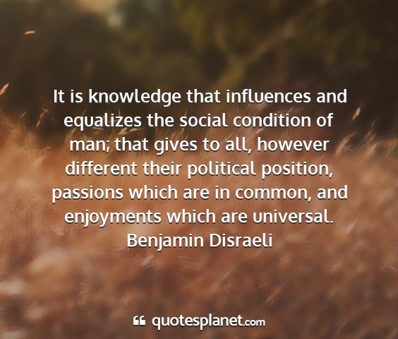 Benjamin disraeli - it is knowledge that influences and equalizes the...