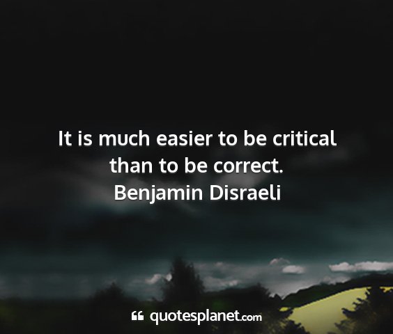 Benjamin disraeli - it is much easier to be critical than to be...