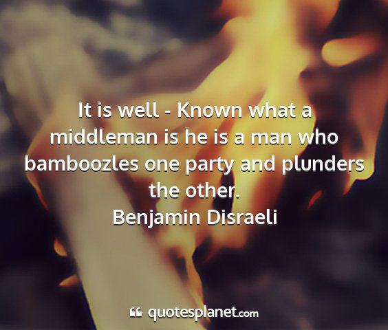 Benjamin disraeli - it is well - known what a middleman is he is a...