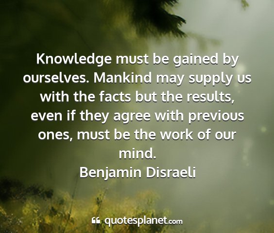 Benjamin disraeli - knowledge must be gained by ourselves. mankind...