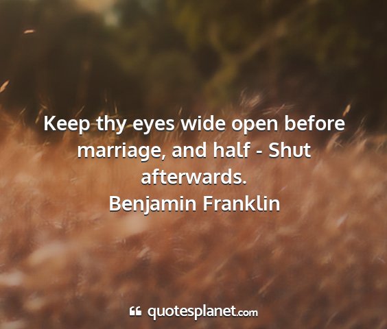 Benjamin franklin - keep thy eyes wide open before marriage, and half...