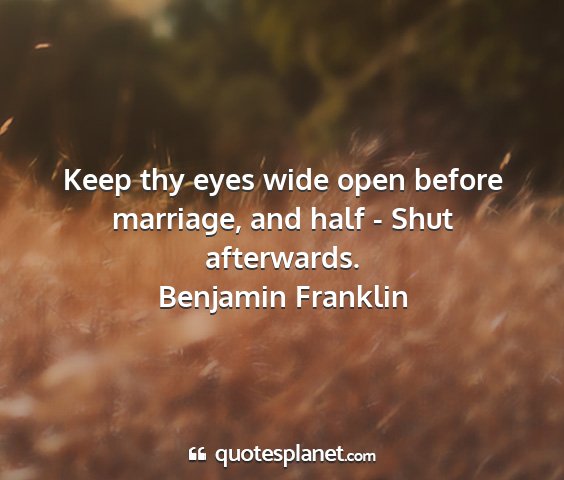 Benjamin franklin - keep thy eyes wide open before marriage, and half...