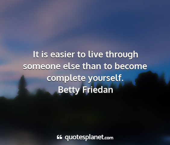 Betty friedan - it is easier to live through someone else than to...