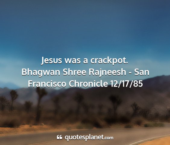Bhagwan shree rajneesh - san francisco chronicle 12/17/85 - jesus was a crackpot....
