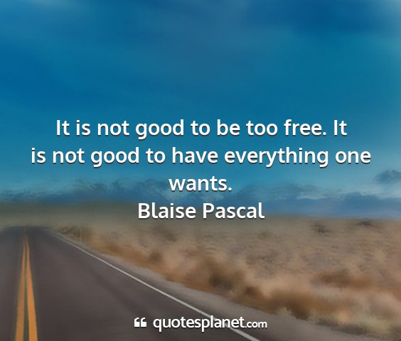 Blaise pascal - it is not good to be too free. it is not good to...