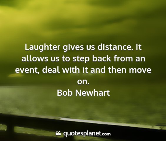 Bob newhart - laughter gives us distance. it allows us to step...