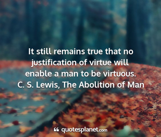 C. s. lewis, the abolition of man - it still remains true that no justification of...