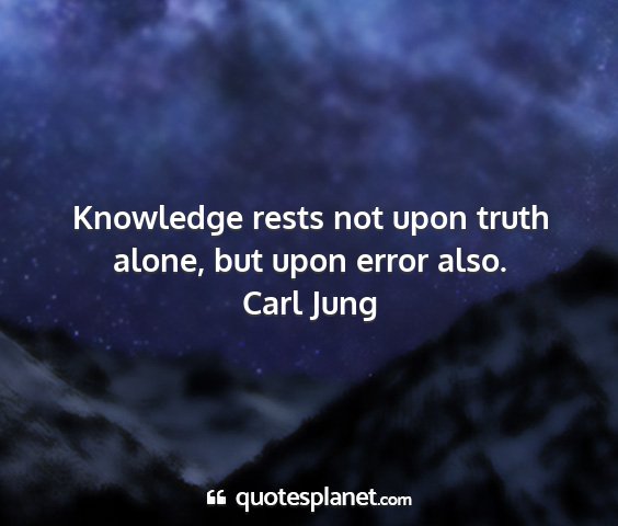 Carl jung - knowledge rests not upon truth alone, but upon...