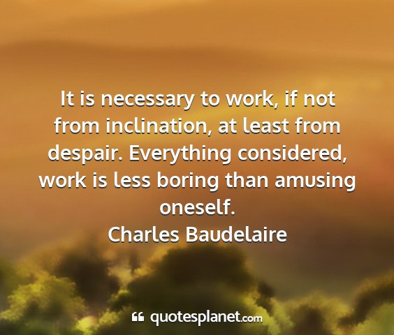 Charles baudelaire - it is necessary to work, if not from inclination,...