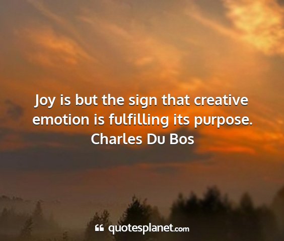 Charles du bos - joy is but the sign that creative emotion is...