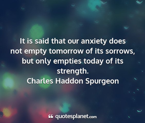 Charles haddon spurgeon - it is said that our anxiety does not empty...