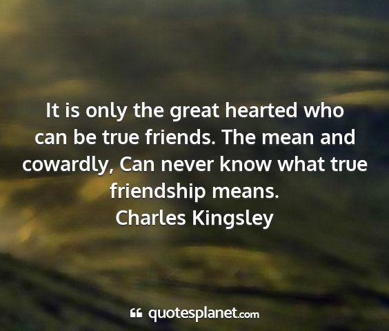 Charles kingsley - it is only the great hearted who can be true...