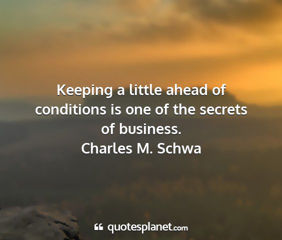 Charles m. schwa - keeping a little ahead of conditions is one of...