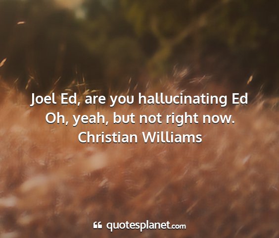 Christian williams - joel ed, are you hallucinating ed oh, yeah, but...