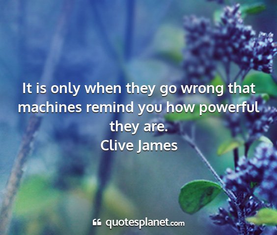 Clive james - it is only when they go wrong that machines...