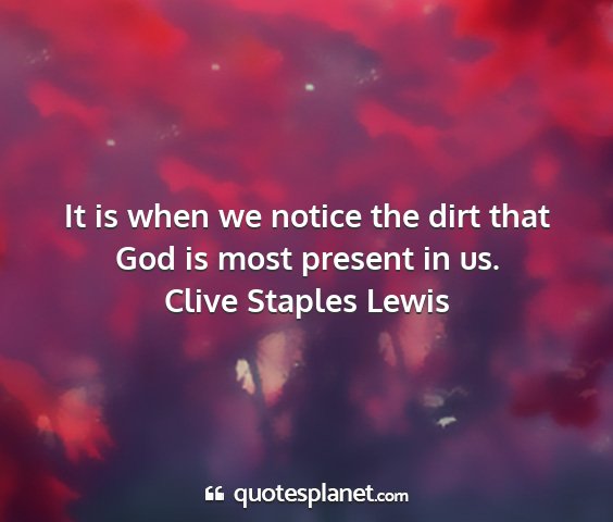 Clive staples lewis - it is when we notice the dirt that god is most...