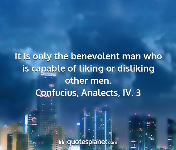 Confucius, analects, iv. 3 - it is only the benevolent man who is capable of...