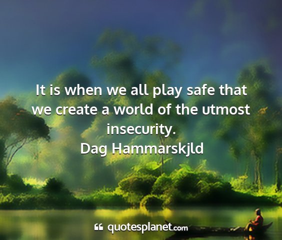 Dag hammarskjld - it is when we all play safe that we create a...