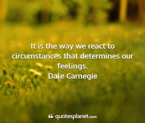 Dale carnegie - it is the way we react to circumstances that...