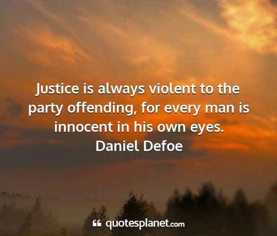 Daniel defoe - justice is always violent to the party offending,...