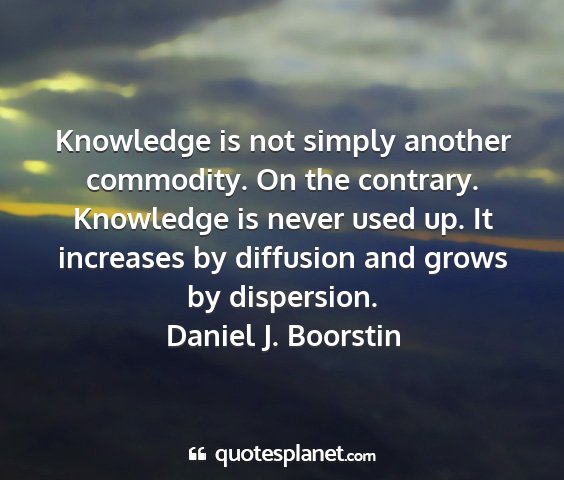 Daniel j. boorstin - knowledge is not simply another commodity. on the...