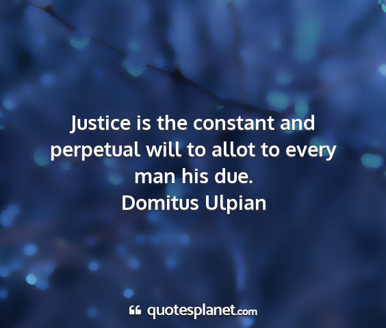 Domitus ulpian - justice is the constant and perpetual will to...