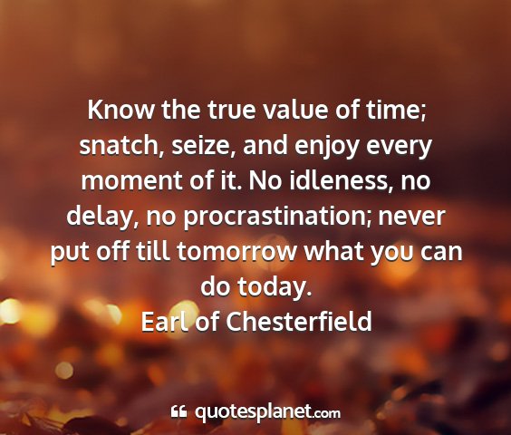 Earl of chesterfield - know the true value of time; snatch, seize, and...