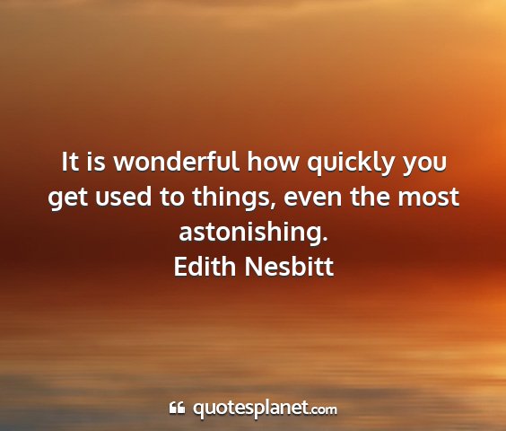 Edith nesbitt - it is wonderful how quickly you get used to...