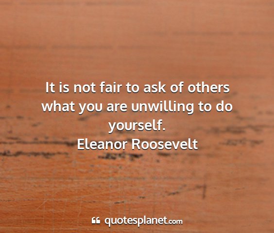 Eleanor roosevelt - it is not fair to ask of others what you are...