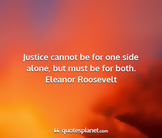 Eleanor roosevelt - justice cannot be for one side alone, but must be...